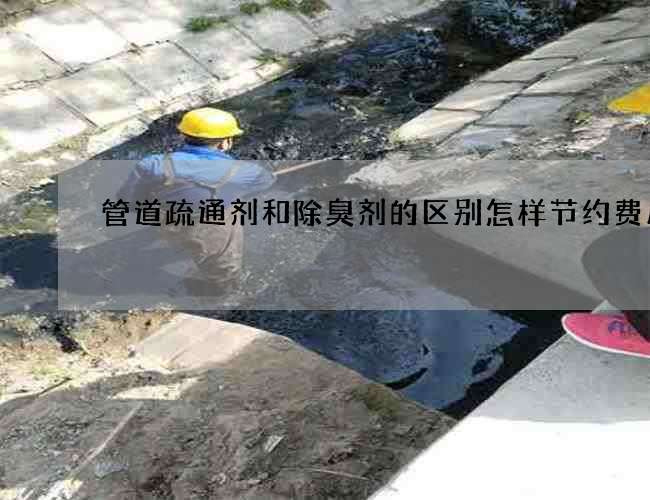管道疏通剂和除臭剂的区别怎样节约费用