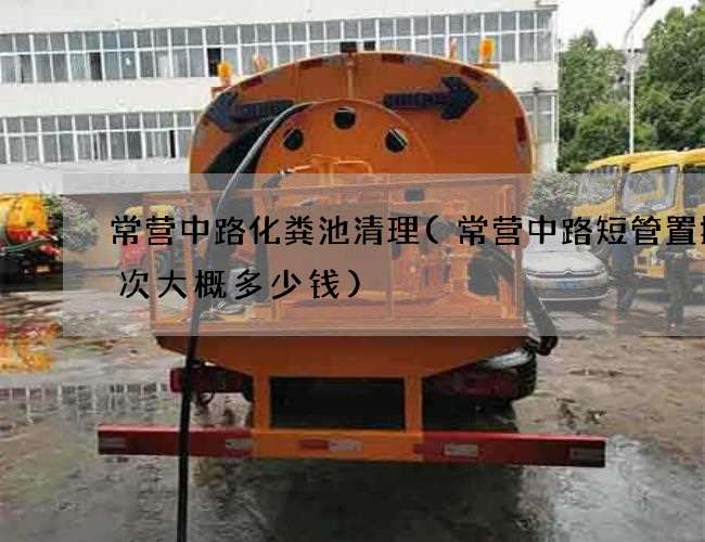 常营中路化粪池清理(常营中路短管置换一次大概多少钱)