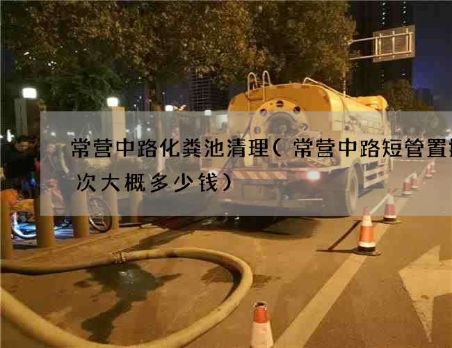 常营中路化粪池清理(常营中路短管置换一次大概多少钱)