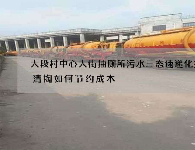 大段村中心大街抽厕所污水三态速递化粪池清掏如何节约成本