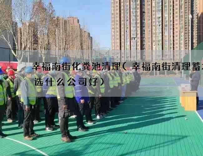 幸福南街化粪池清理(幸福南街清理蓄水井选什么公司好)