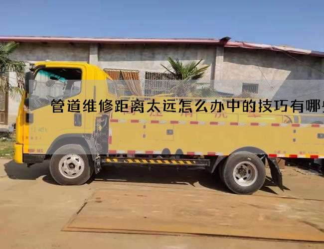 管道维修距离太远怎么办中的技巧有哪些