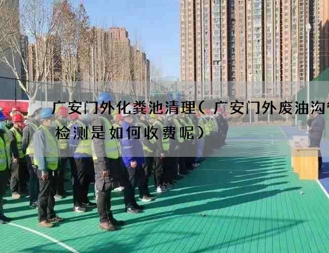 广安门外化粪池清理(广安门外废油沟管道检测是如何收费呢)