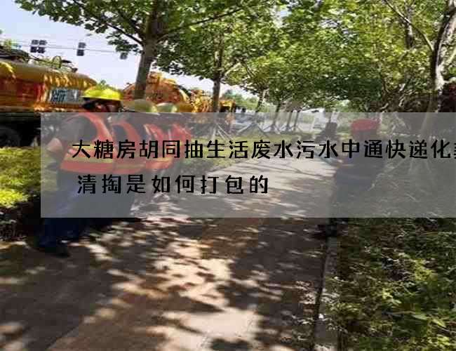 大糖房胡同抽生活废水污水中通快递化粪池清掏是如何打包的