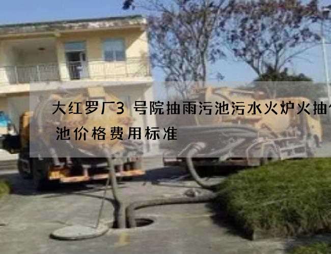 大红罗厂3号院抽雨污池污水火炉火抽化粪池价格费用标准