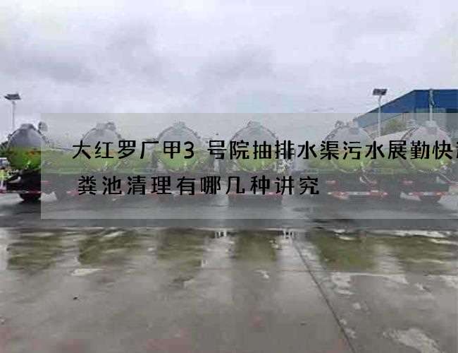 大红罗厂甲3号院抽排水渠污水展勤快递化粪池清理有哪几种讲究