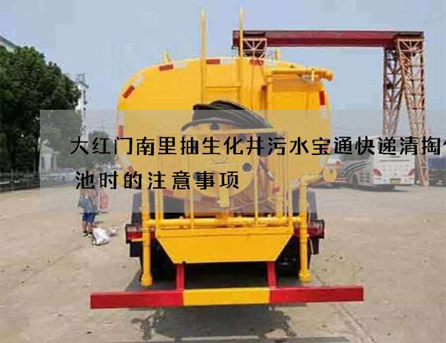 大红门南里抽生化井污水宝通快递清掏化粪池时的注意事项