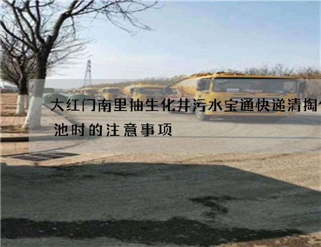 大红门南里抽生化井污水宝通快递清掏化粪池时的注意事项