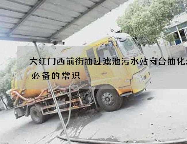 大红门西前街抽过滤池污水站岗台抽化粪池必备的常识