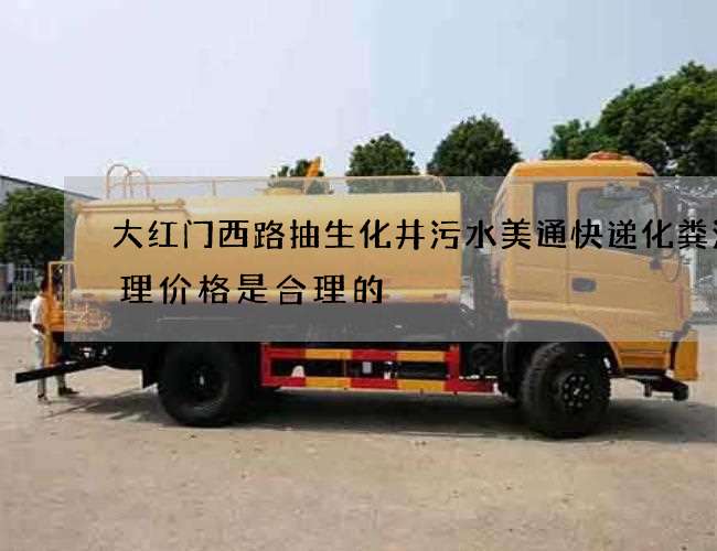 大红门西路抽生化井污水美通快递化粪池清理价格是合理的