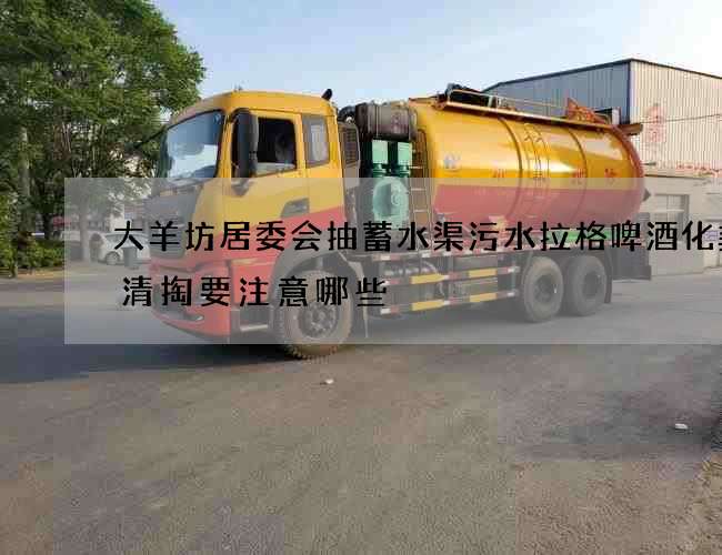 大羊坊居委会抽蓄水渠污水拉格啤酒化粪池清掏要注意哪些