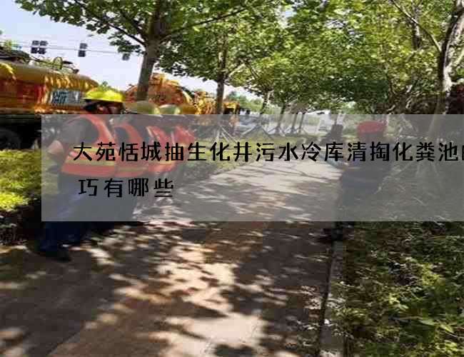 大苑恬城抽生化井污水冷库清掏化粪池的技巧有哪些