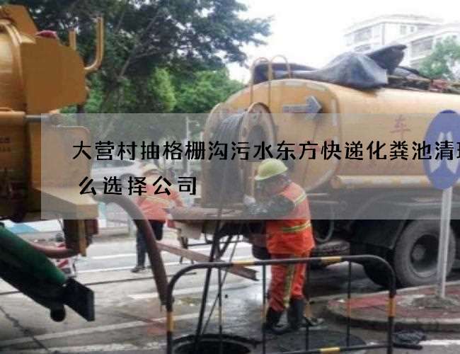 大营村抽格栅沟污水东方快递化粪池清理怎么选择公司