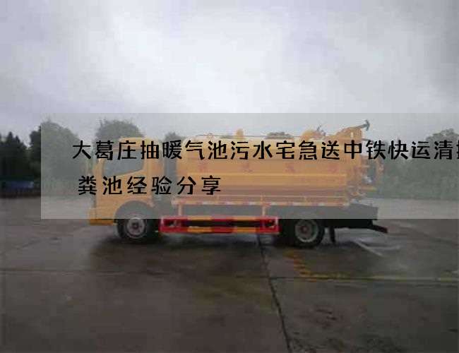 大葛庄抽暖气池污水宅急送中铁快运清掏化粪池经验分享