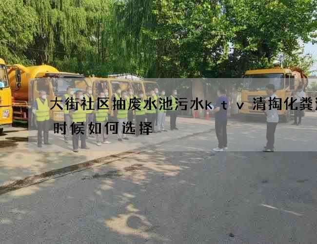 大街社区抽废水池污水ktv清掏化粪池的时候如何选择