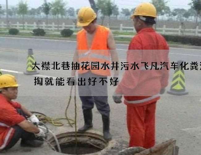 大襟北巷抽花园水井污水飞凡汽车化粪池清掏就能看出好不好