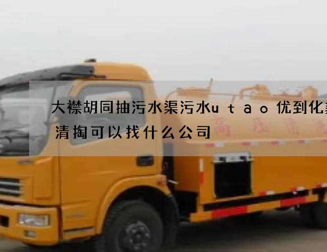 大襟胡同抽污水渠污水utao优到化粪池清掏可以找什么公司