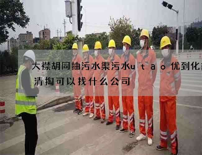 大襟胡同抽污水渠污水utao优到化粪池清掏可以找什么公司