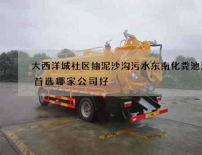 大西洋城社区抽泥沙沟污水东南化粪池清掏首选哪家公司好