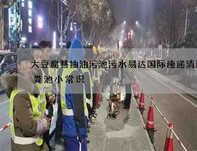 大豆腐巷抽油污池污水易达国际速递清理化粪池小常识