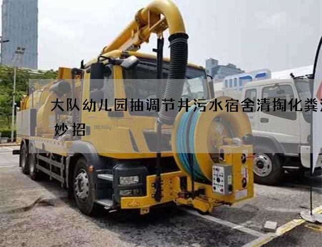 大队幼儿园抽调节井污水宿舍清掏化粪池小妙招