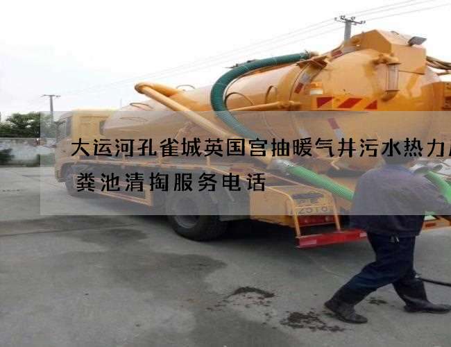 大运河孔雀城英国宫抽暖气井污水热力厂化粪池清掏服务电话