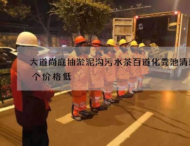 大道尚庭抽淤泥沟污水茶百道化粪池清理那个价格低 大道尚庭抽淤泥沟污水茶百道化粪池清理那个价格低