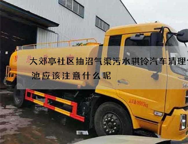 大郊亭社区抽沼气渠污水骐铃汽车清理化粪池应该注意什么呢
