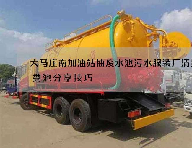 大马庄南加油站抽废水池污水服装厂清掏化粪池分享技巧