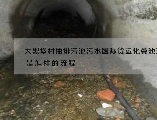 大黑垡村抽排污池污水国际货运化粪池清掏是怎样的流程