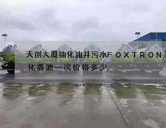 天创大厦抽化油井污水FOXTRON清理化粪池一次价格多少