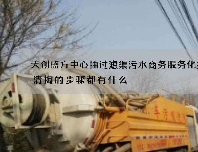 天创盛方中心抽过滤渠污水商务服务化粪池清掏的步骤都有什么