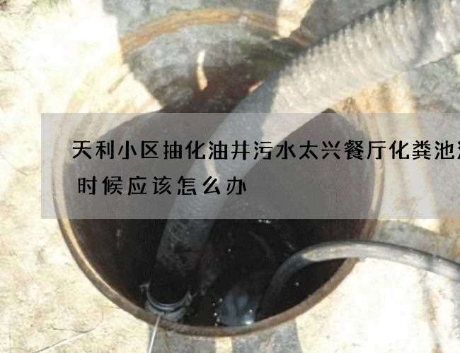 天利小区抽化油井污水太兴餐厅化粪池清理时候应该怎么办