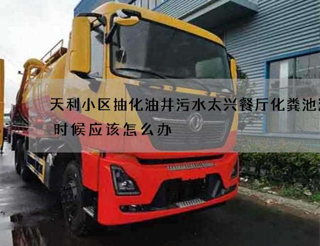 天利小区抽化油井污水太兴餐厅化粪池清理时候应该怎么办