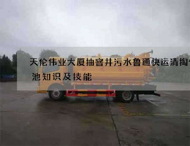 天伦伟业大厦抽窨井污水鲁通快运清掏化粪池知识及技能