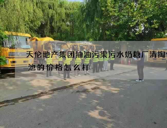 天伦地产集团抽油污渠污水奶糖厂清掏化粪池的价格怎么样