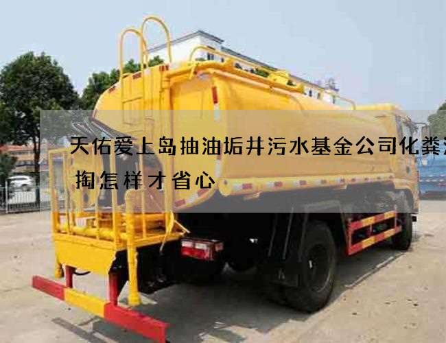 天佑爱上岛抽油垢井污水基金公司化粪池清掏怎样才省心