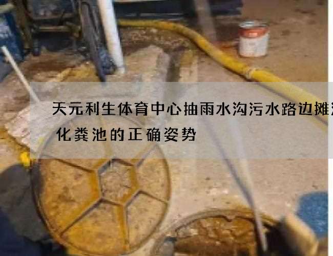 天元利生体育中心抽雨水沟污水路边摊清理化粪池的正确姿势