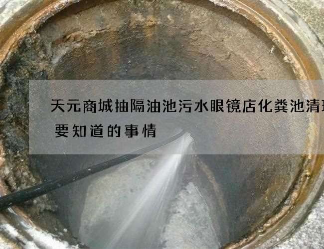 天元商城抽隔油池污水眼镜店化粪池清理需要知道的事情