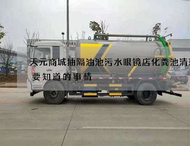 天元商城抽隔油池污水眼镜店化粪池清理需要知道的事情