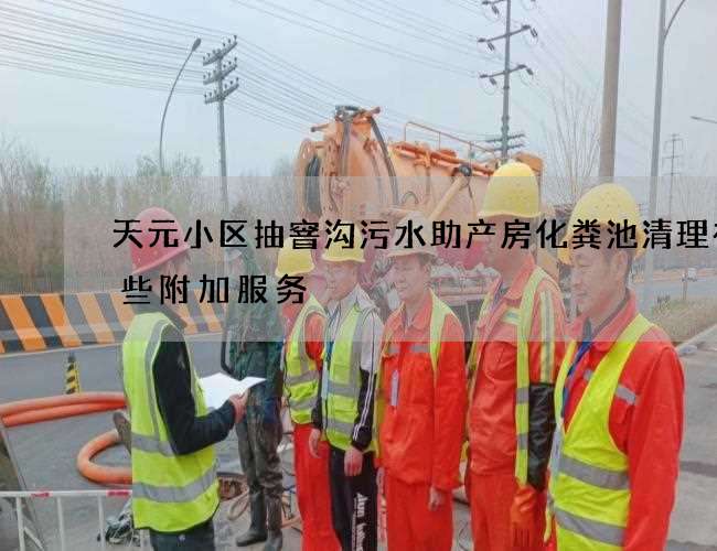 天元小区抽窨沟污水助产房化粪池清理有哪些附加服务