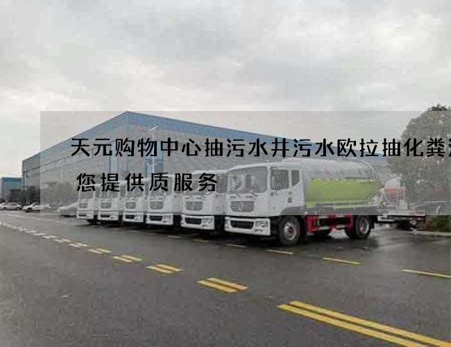 天元购物中心抽污水井污水欧拉抽化粪池为您提供质服务