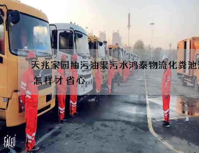 天兆家园抽污油渠污水鸿泰物流化粪池清理怎样才省心