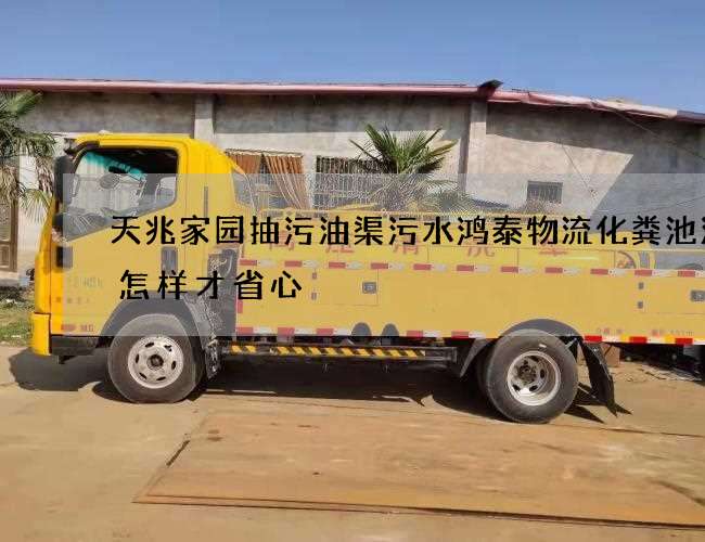 天兆家园抽污油渠污水鸿泰物流化粪池清理怎样才省心