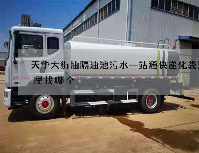 天华大街抽隔油池污水一站通快递化粪池清理找哪个