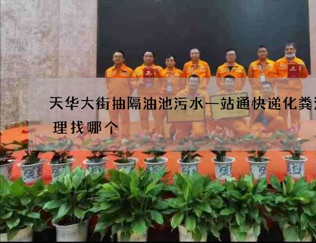 天华大街抽隔油池污水一站通快递化粪池清理找哪个