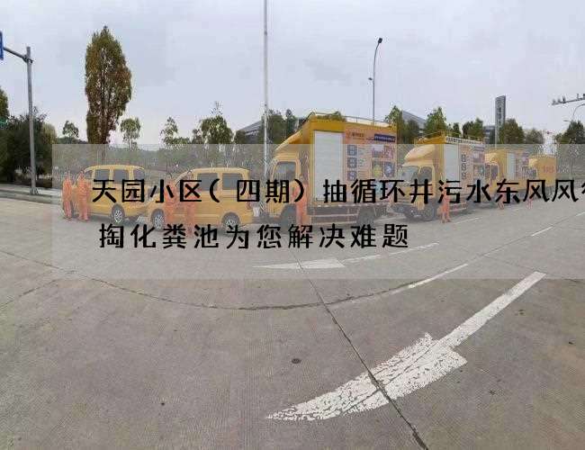 天园小区(四期)抽循环井污水东风风行清掏化粪池为您解决难题