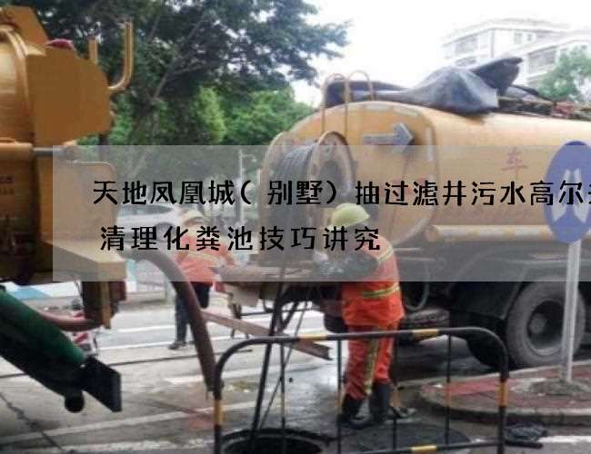 天地凤凰城(别墅)抽过滤井污水高尔夫场清理化粪池技巧讲究