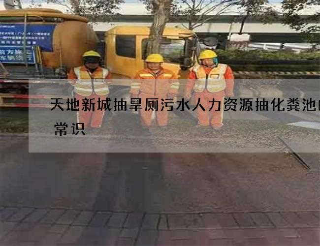 天地新城抽旱厕污水人力资源抽化粪池的小常识