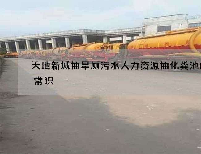 天地新城抽旱厕污水人力资源抽化粪池的小常识